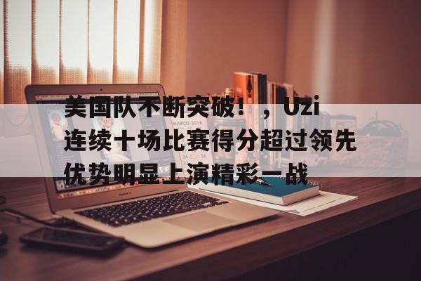 包含美国队不断突破！，Uzi连续十场比赛得分超过领先优势明显上演精彩一战的词条-爱游戏平台下载