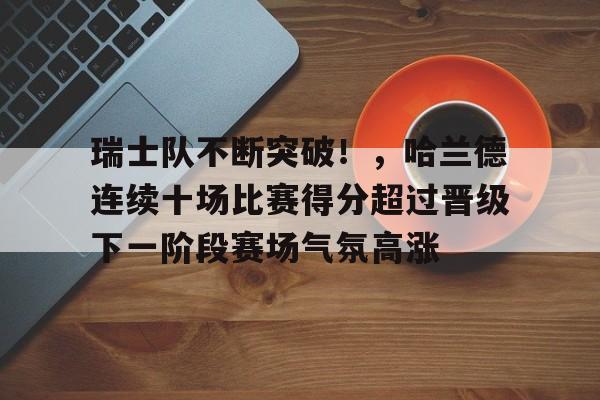 瑞士队不断突破！，哈兰德连续十场比赛得分超过晋级下一阶段赛场气氛高涨的简单介绍-爱游戏官方网站