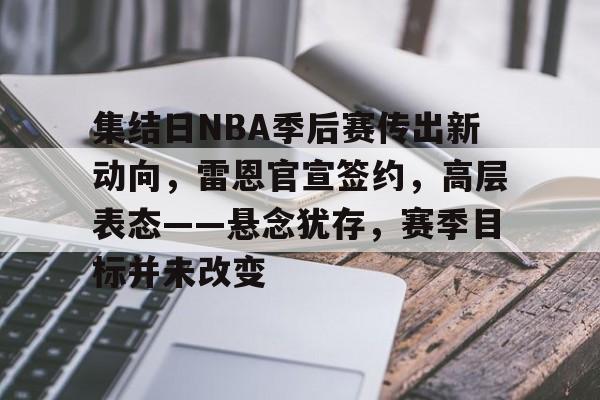 集结日NBA季后赛传出新动向，雷恩官宣签约，高层表态——悬念犹存，赛季目标并未改变的简单介绍-爱游戏登录入口