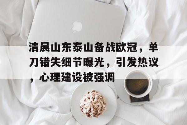 包含清晨山东泰山备战欧冠，单刀错失细节曝光，引发热议，心理建设被强调的词条-爱游戏登录入口