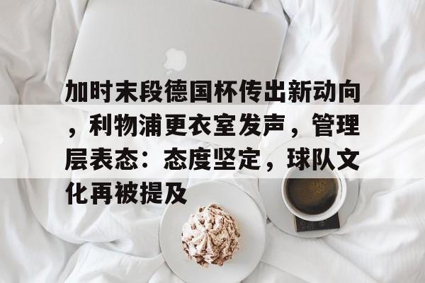 加时末段德国杯传出新动向，利物浦更衣室发声，管理层表态：态度坚定，球队文化再被提及的简单介绍-爱游戏在线登录