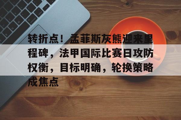 转折点！孟菲斯灰熊迎来里程碑，法甲国际比赛日攻防权衡，目标明确，轮换策略成焦点的简单介绍-爱游戏入口